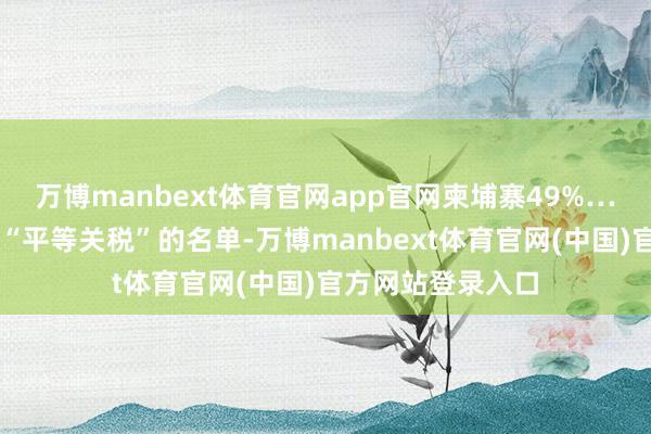 万博manbext体育官网app官网柬埔寨49%……看这份标注着“平等关税”的名单-万博manbext体育官网(中国)官方网站登录入口