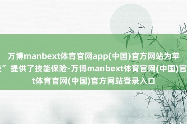万博manbext体育官网app(中国)官方网站为苹果的 “跨代升级” 提供了技能保险-万博manbext体育官网(中国)官方网站登录入口