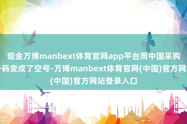现金万博manbext体育官网app平台而中国采购商的电话号码变成了空号-万博manbext体育官网(中国)官方网站登录入口