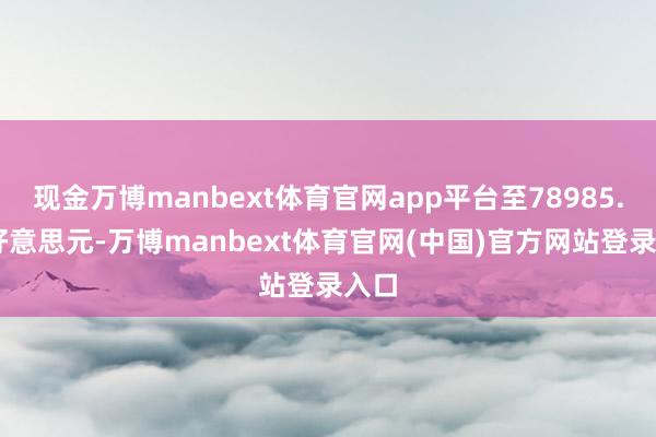 现金万博manbext体育官网app平台至78985.90好意思元-万博manbext体育官网(中国)官方网站登录入口