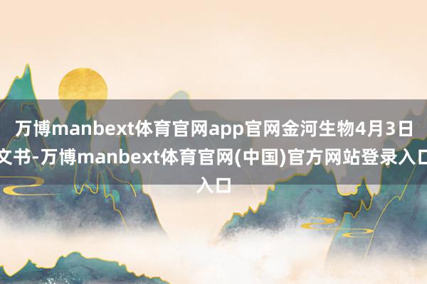 万博manbext体育官网app官网金河生物4月3日文书-万博manbext体育官网(中国)官方网站登录入口
