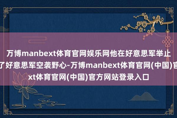 万博manbext体育官网娱乐网他在好意思军举止两小时前就得知了好意思军空袭野心-万博manbext体育官网(中国)官方网站登录入口