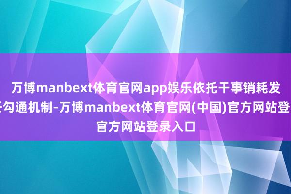 万博manbext体育官网app娱乐依托干事销耗发展责任勾通机制-万博manbext体育官网(中国)官方网站登录入口