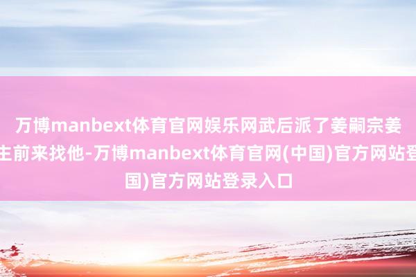 万博manbext体育官网娱乐网武后派了姜嗣宗姜大东谈主前来找他-万博manbext体育官网(中国)官方网站登录入口