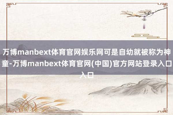 万博manbext体育官网娱乐网可是自幼就被称为神童-万博manbext体育官网(中国)官方网站登录入口