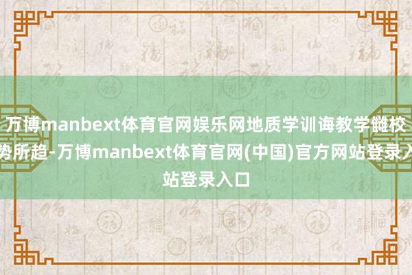 万博manbext体育官网娱乐网地质学训诲教学雠校大势所趋-万博manbext体育官网(中国)官方网站登录入口