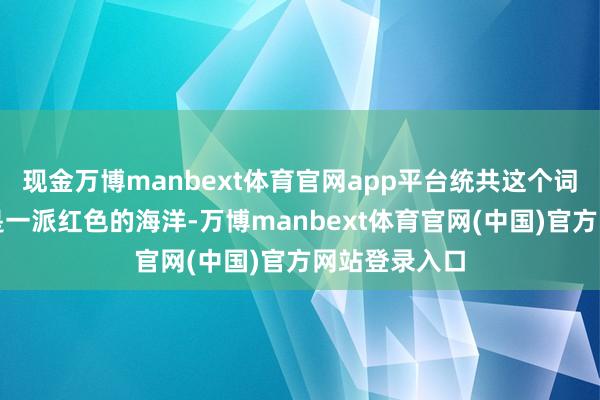 现金万博manbext体育官网app平台统共这个词货场不错说是一派红色的海洋-万博manbext体育官网(中国)官方网站登录入口