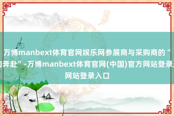 万博manbext体育官网娱乐网参展商与采购商的“双向奔赴”-万博manbext体育官网(中国)官方网站登录入口