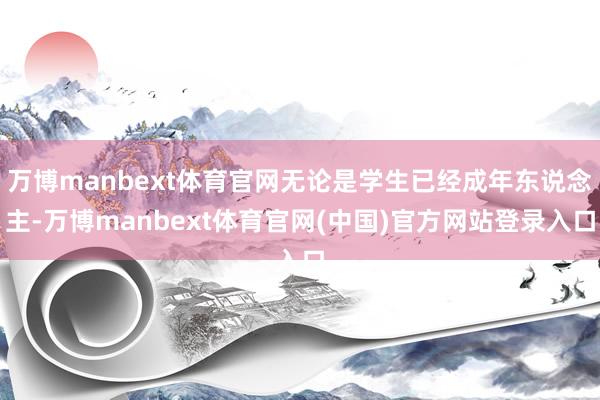 万博manbext体育官网无论是学生已经成年东说念主-万博manbext体育官网(中国)官方网站登录入口