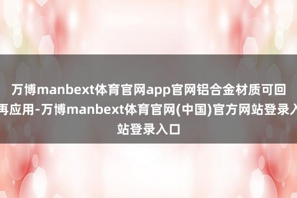 万博manbext体育官网app官网铝合金材质可回收再应用-万博manbext体育官网(中国)官方网站登录入口