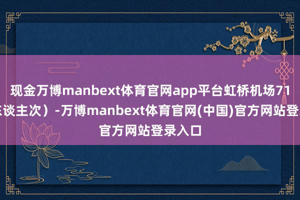 现金万博manbext体育官网app平台虹桥机场71.3万东谈主次）-万博manbext体育官网(中国)官方网站登录入口