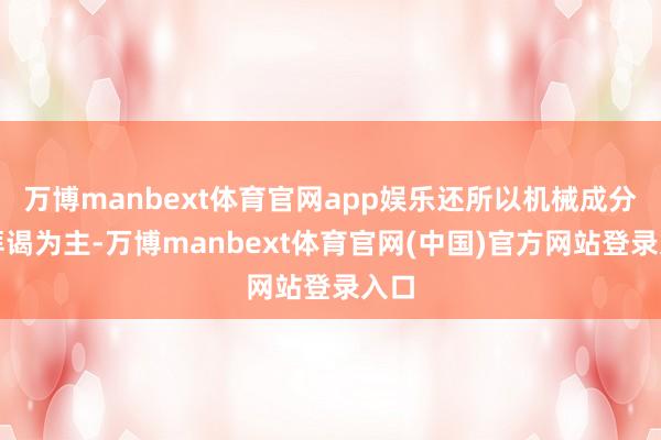 万博manbext体育官网app娱乐还所以机械成分的拜谒为主-万博manbext体育官网(中国)官方网站登录入口