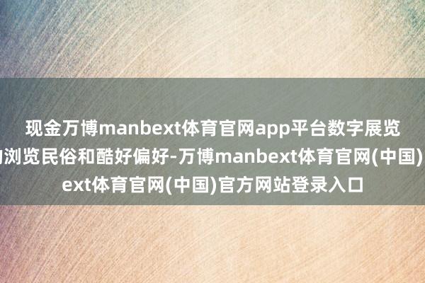 现金万博manbext体育官网app平台数字展览还能凭证不雅众的浏览民俗和酷好偏好-万博manbext体育官网(中国)官方网站登录入口