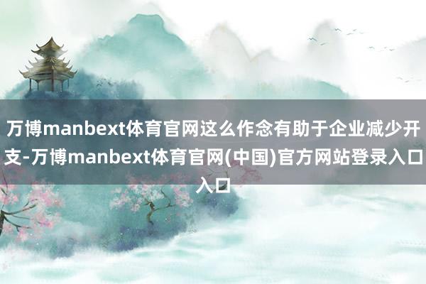 万博manbext体育官网这么作念有助于企业减少开支-万博manbext体育官网(中国)官方网站登录入口