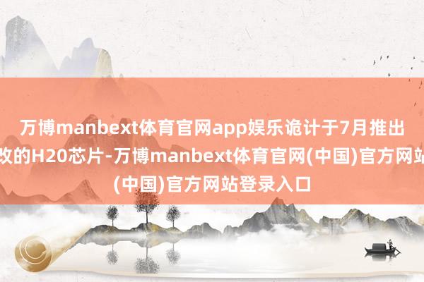 万博manbext体育官网app娱乐诡计于7月推出该经由修改的H20芯片-万博manbext体育官网(中国)官方网站登录入口