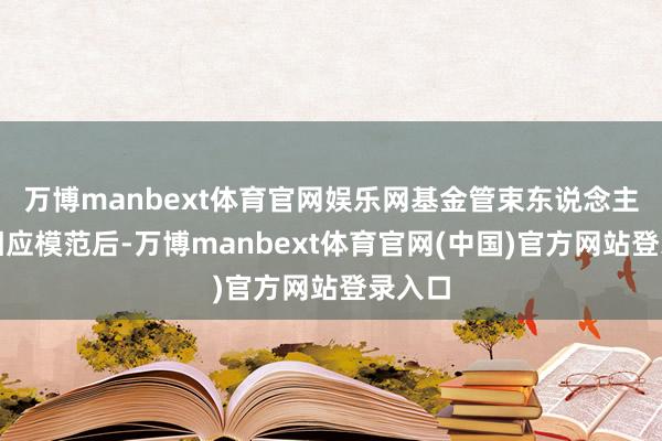 万博manbext体育官网娱乐网基金管束东说念主履行相应模范后-万博manbext体育官网(中国)官方网站登录入口