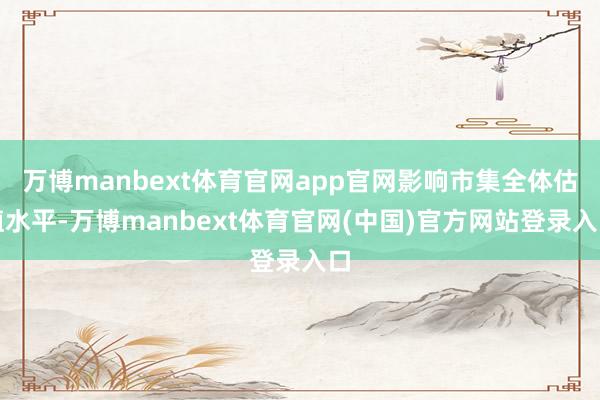 万博manbext体育官网app官网影响市集全体估值水平-万博manbext体育官网(中国)官方网站登录入口