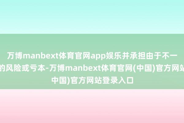 万博manbext体育官网app娱乐并承担由于不一致所导致的风险或亏本-万博manbext体育官网(中国)官方网站登录入口