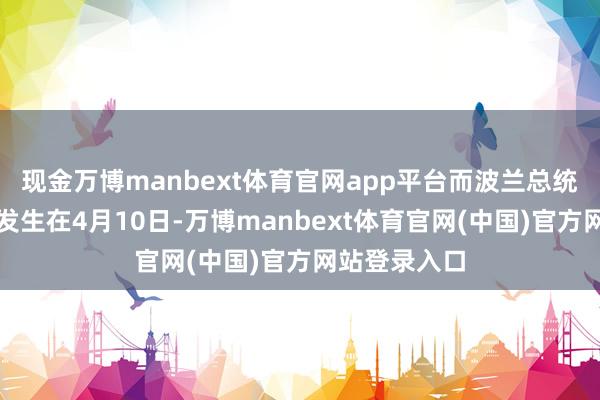 现金万博manbext体育官网app平台而波兰总统的专机事故发生在4月10日-万博manbext体育官网(中国)官方网站登录入口