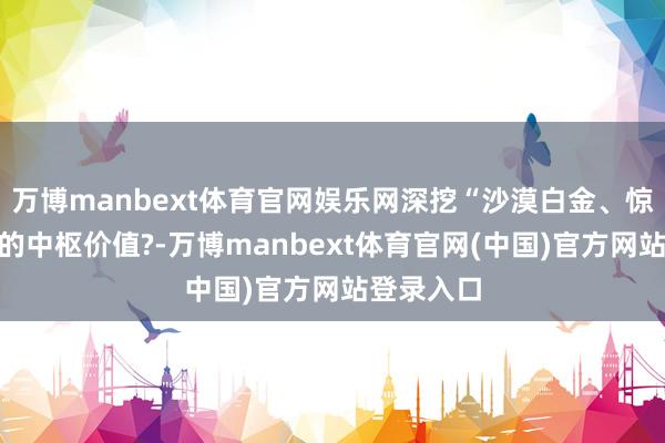 万博manbext体育官网娱乐网深挖“沙漠白金、惊奇奶源”的中枢价值?-万博manbext体育官网(中国)官方网站登录入口