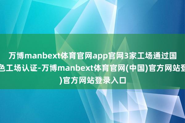 万博manbext体育官网app官网3家工场通过国度级绿色工场认证-万博manbext体育官网(中国)官方网站登录入口