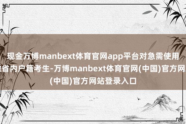 现金万博manbext体育官网app平台对急需使用证件的安徽省内户籍考生-万博manbext体育官网(中国)官方网站登录入口