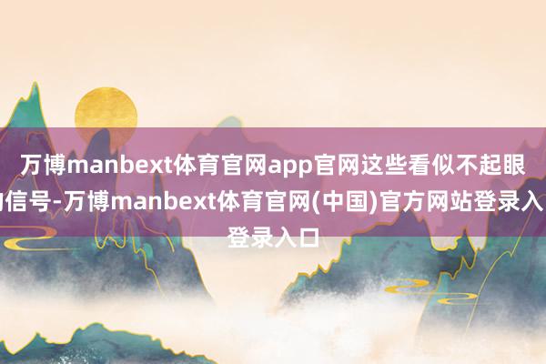 万博manbext体育官网app官网这些看似不起眼的信号-万博manbext体育官网(中国)官方网站登录入口