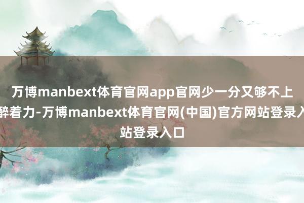 万博manbext体育官网app官网少一分又够不上麻醉着力-万博manbext体育官网(中国)官方网站登录入口