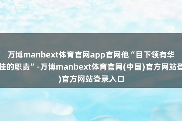 万博manbext体育官网app官网他“目下领有华盛顿最佳的职责”-万博manbext体育官网(中国)官方网站登录入口