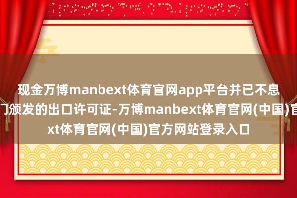 现金万博manbext体育官网app平台并已不息得到国度主宰部门颁发的出口许可证-万博manbext体育官网(中国)官方网站登录入口