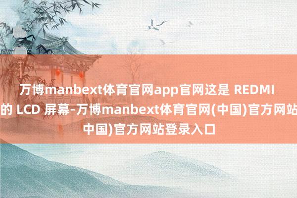 万博manbext体育官网app官网这是 REDMI 现在最强的 LCD 屏幕-万博manbext体育官网(中国)官方网站登录入口