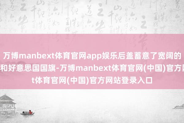 万博manbext体育官网app娱乐后盖蓄意了宽阔的