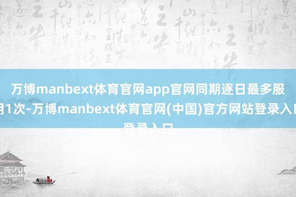 万博manbext体育官网app官网同期逐日最多服用1次-万博manbext体育官网(中国)官方网站登录入口