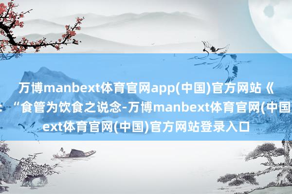 万博manbext体育官网app(中国)官方网站《景岳全书》中提到：“食管为饮食之说念-万博manbext体育官网(中国)官方网站登录入口