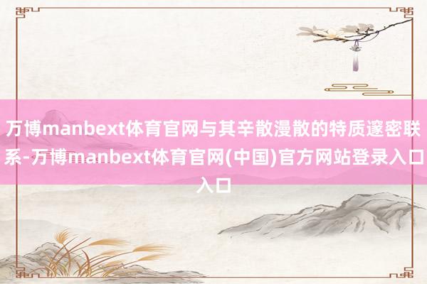 万博manbext体育官网与其辛散漫散的特质邃密联系-万博manbext体育官网(中国)官方网站登录入口