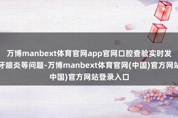 万博manbext体育官网app官网口腔查验实时发现蛀牙、牙龈炎等问题-万博manbext体育官网(中国)官方网站登录入口