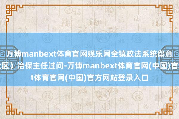 万博manbext体育官网娱乐网全镇政法系统留意东谈主和村(社区)治保主任过问-万博manbext体育官网(中国)官方网站登录入口