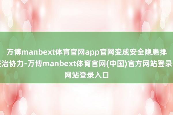 万博manbext体育官网app官网变成安全隐患排查整治协力-万博manbext体育官网(中国)官方网站登录入口