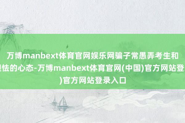 万博manbext体育官网娱乐网骗子常愚弄考生和家长胆怯的心态-万博manbext体育官网(中国)官方网站登录入口