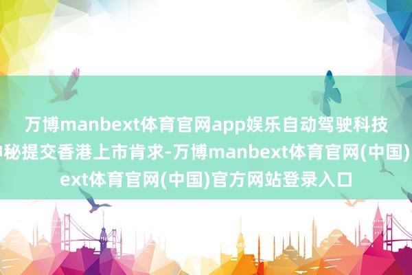 万博manbext体育官网app娱乐自动驾驶科技公司文远知行已神秘提交香港上市肯求-万博manbext体育官网(中国)官方网站登录入口