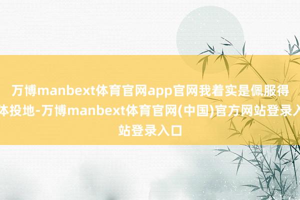 万博manbext体育官网app官网我着实是佩服得五体投地-万博manbext体育官网(中国)官方网站登录入口