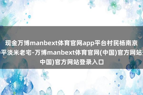 现金万博manbext体育官网app平台村民杨南京家的600平淡米老宅-万博manbext体育官网(中国)官方网站登录入口