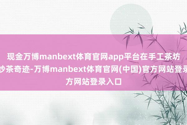 现金万博manbext体育官网app平台在手工茶坊参与炒茶奇迹-万博manbext体育官网(中国)官方网站登录入口