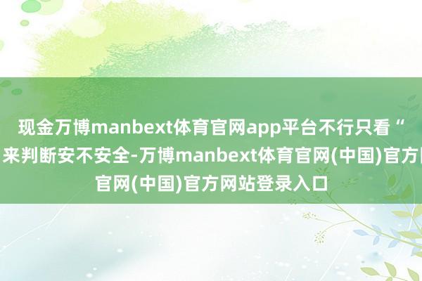 现金万博manbext体育官网app平台不行只看“有莫得漏水”来判断安不安全-万博manbext体育官网(中国)官方网站登录入口