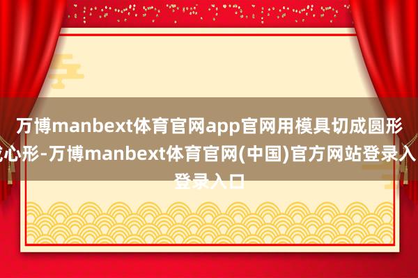 万博manbext体育官网app官网用模具切成圆形或心形-万博manbext体育官网(中国)官方网站登录入口