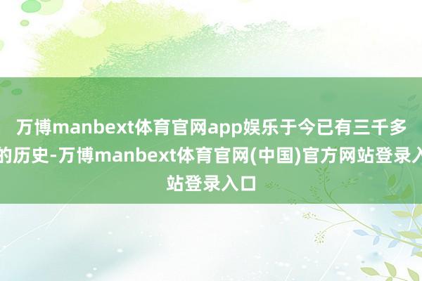 万博manbext体育官网app娱乐于今已有三千多年的历史-万博manbext体育官网(中国)官方网站登录入口