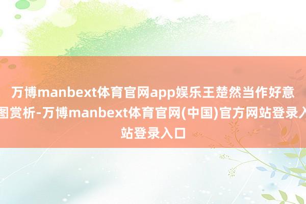 万博manbext体育官网app娱乐王楚然当作好意思图赏析-万博manbext体育官网(中国)官方网站登录入口