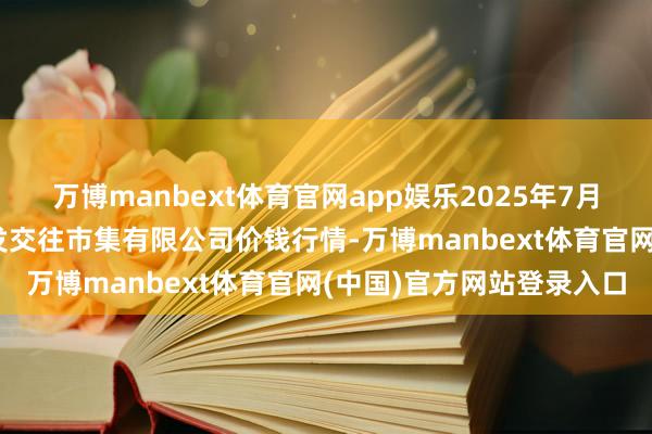 万博manbext体育官网app娱乐2025年7月12日绍兴市蔬菜果品批发交往市集有限公司价钱行情-万博manbext体育官网(中国)官方网站登录入口