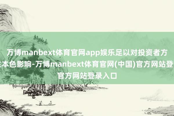 万博manbext体育官网app娱乐足以对投资者方案产生本色影响-万博manbext体育官网(中国)官方网站登录入口