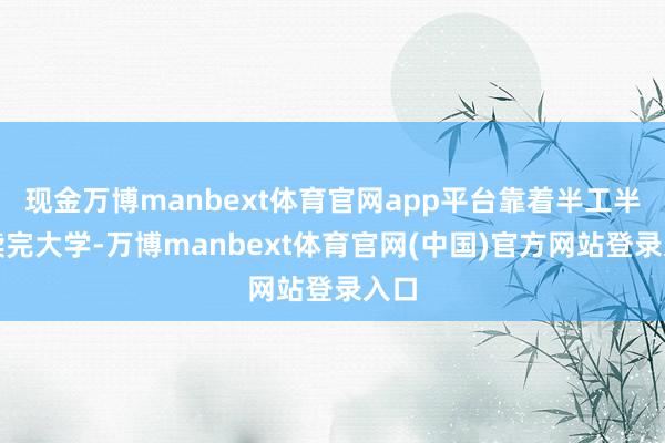 现金万博manbext体育官网app平台靠着半工半读读完大学-万博manbext体育官网(中国)官方网站登录入口
